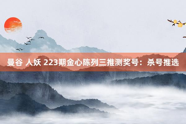 曼谷 人妖 223期金心陈列三推测奖号：杀号推选