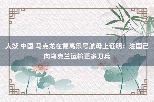 人妖 中国 马克龙在戴高乐号航母上证明：法国已向乌克兰运输更多刀兵