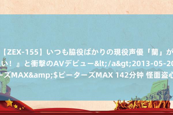 【ZEX-155】いつも脇役ばかりの現役声優「蘭」が『私も主役になりたい！』と衝撃のAVデビュー</a>2013-05-20ピーターズMAX&$ピーターズMAX 142分钟 怪面盗心 《幻塔》全新版块当天上线