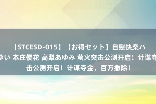 【STCESD-015】【お得セット】自慰快楽パラノイド 大場ゆい 本庄優花 高梨あゆみ 萤火突击公测开启！计谋夺金，百万撤除！