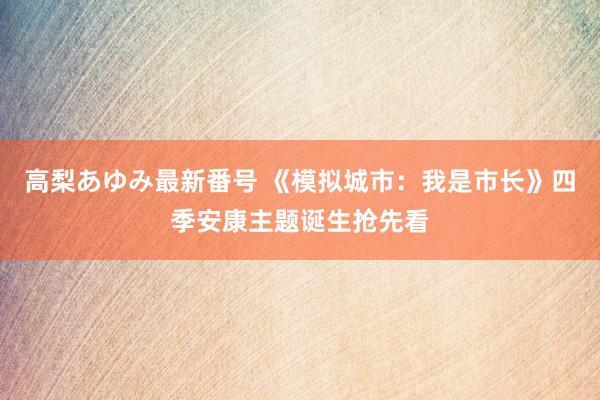 高梨あゆみ最新番号 《模拟城市：我是市长》四季安康主题诞生抢先看