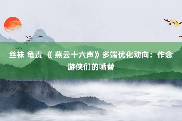 丝袜 龟责 《 燕云十六声》多端优化动向：作念游侠们的嘴替