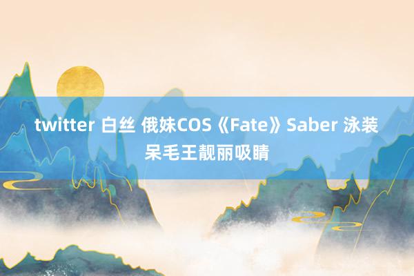 twitter 白丝 俄妹COS《Fate》Saber 泳装呆毛王靓丽吸睛