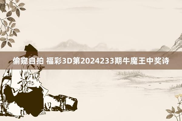 偷窥自拍 福彩3D第2024233期牛魔王中奖诗