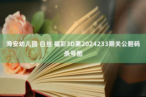 海安幼儿园 白丝 福彩3D第2024233期关公胆码杀号图