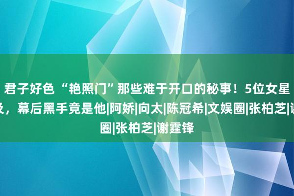 君子好色 “艳照门”那些难于开口的秘事！5位女星被涉及，幕后黑手竟是他|阿娇|向太|陈冠希|文娱圈|张柏芝|谢霆锋