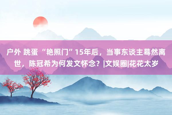 户外 跳蛋 “艳照门”15年后，当事东谈主蓦然离世，陈冠希为何发文怀念？|文娱圈|花花太岁