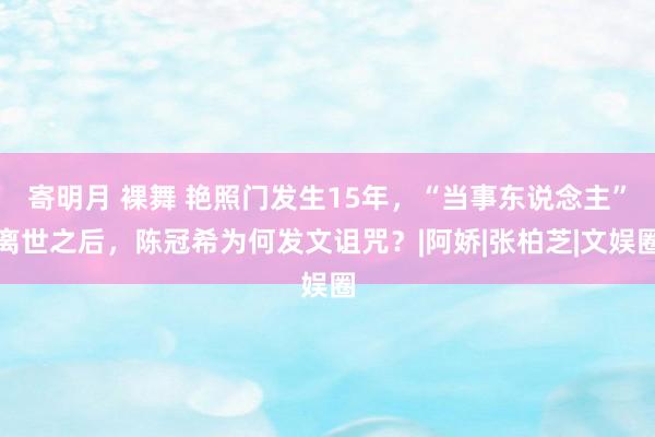 寄明月 裸舞 艳照门发生15年，“当事东说念主”离世之后，陈冠希为何发文诅咒？|阿娇|张柏芝|文娱圈