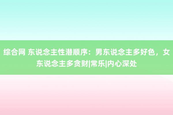 综合网 东说念主性潜顺序：男东说念主多好色，女东说念主多贪财|常乐|内心深处