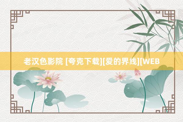 老汉色影院 [夸克下载][爱的界线][WEB