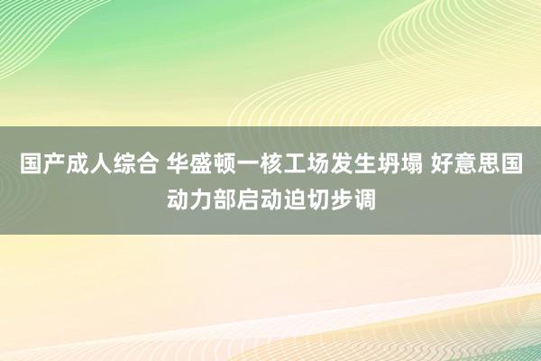 国产成人综合 华盛顿一核工场发生坍塌 好意思国动力部启动迫切步调