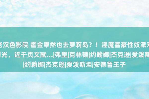 老汉色影院 霍金果然也去萝莉岛？！淫魔富豪性奴派对涉案VIP名单曝光，近千页文献...|弗里|克林顿|约翰娜|杰克逊|爱泼斯坦|安德鲁王子