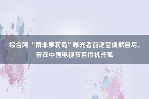 综合网 “南非萝莉岛”曝光者前巡警偶然自尽，曾在中国电视节目借机托孤