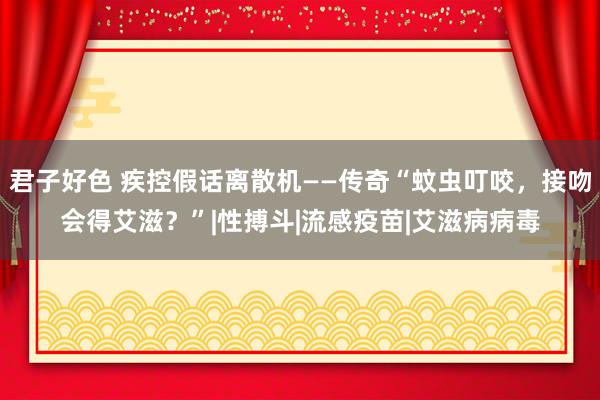 君子好色 疾控假话离散机——传奇“蚊虫叮咬，接吻会得艾滋？”|性搏斗|流感疫苗|艾滋病病毒