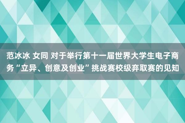 范冰冰 女同 对于举行第十一届世界大学生电子商务“立异、创意及创业”挑战赛校级弃取赛的见知