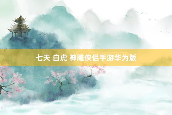 七天 白虎 神雕侠侣手游华为版