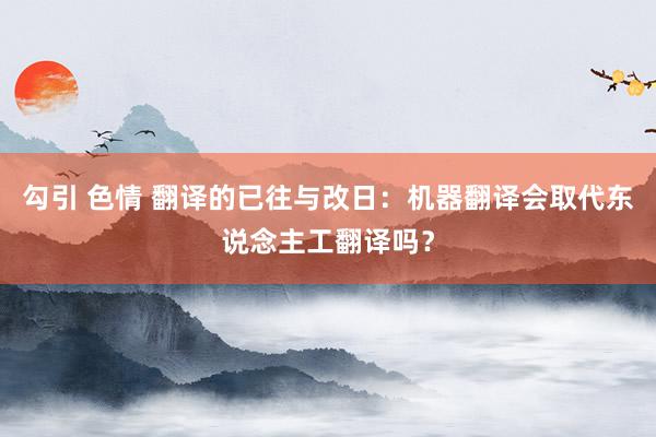 勾引 色情 翻译的已往与改日：机器翻译会取代东说念主工翻译吗？