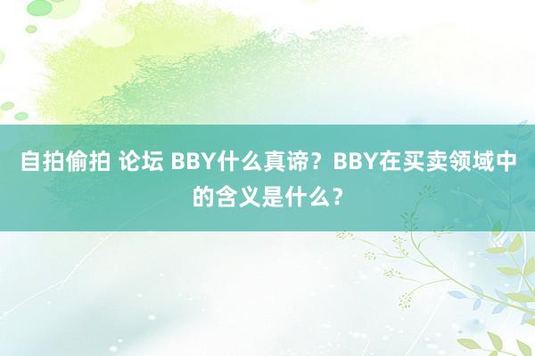 自拍偷拍 论坛 BBY什么真谛？BBY在买卖领域中的含义是什么？