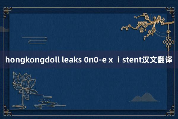 hongkongdoll leaks 0n0-eⅹⅰstent汉文翻译